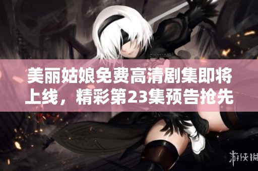 美丽姑娘免费高清剧集即将上线，精彩第23集预告抢先看