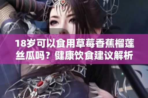 18岁可以食用草莓香蕉榴莲丝瓜吗？健康饮食建议解析