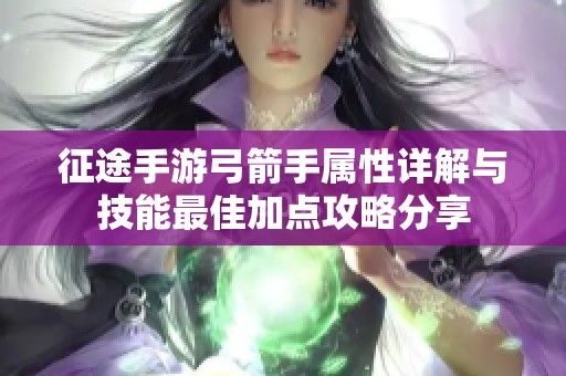 征途手游弓箭手属性详解与技能最佳加点攻略分享