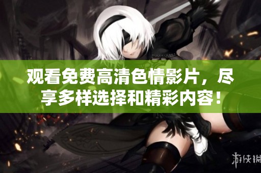 观看免费高清色情影片，尽享多样选择和精彩内容！