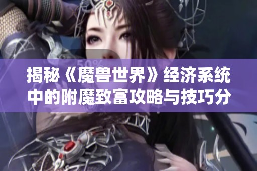 揭秘《魔兽世界》经济系统中的附魔致富攻略与技巧分享
