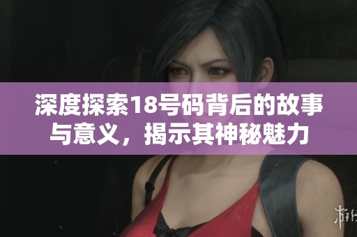 深度探索18号码背后的故事与意义，揭示其神秘魅力