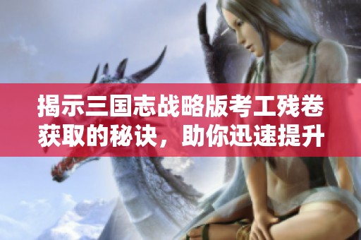 揭示三国志战略版考工残卷获取的秘诀，助你迅速提升游戏实力！
