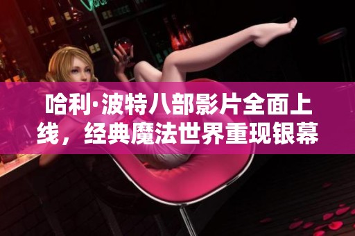 哈利·波特八部影片全面上线，经典魔法世界重现银幕