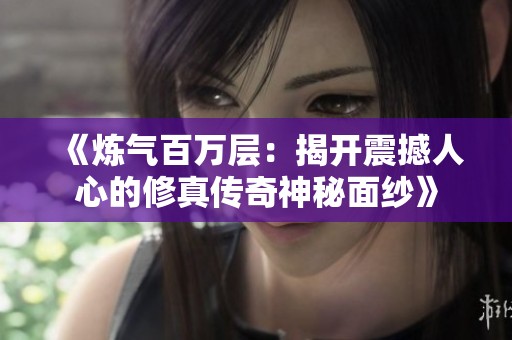 《炼气百万层：揭开震撼人心的修真传奇神秘面纱》