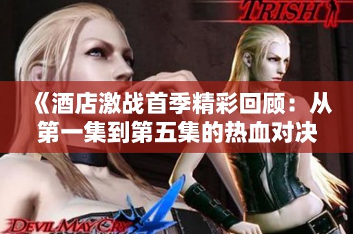 《酒店激战首季精彩回顾：从第一集到第五集的热血对决》