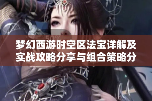 梦幻西游时空区法宝详解及实战攻略分享与组合策略分析