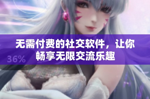 无需付费的社交软件，让你畅享无限交流乐趣