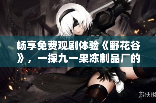 畅享免费观剧体验《野花谷》，一探九一果冻制品厂的背后故事