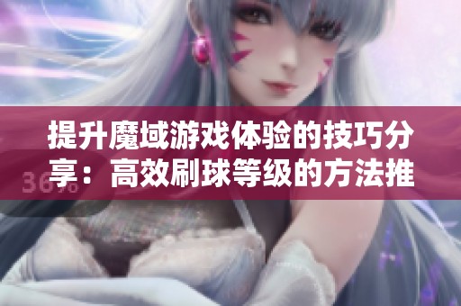 提升魔域游戏体验的技巧分享：高效刷球等级的方法推荐