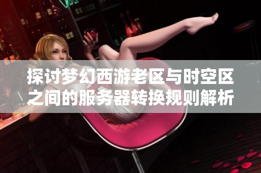 探讨梦幻西游老区与时空区之间的服务器转换规则解析