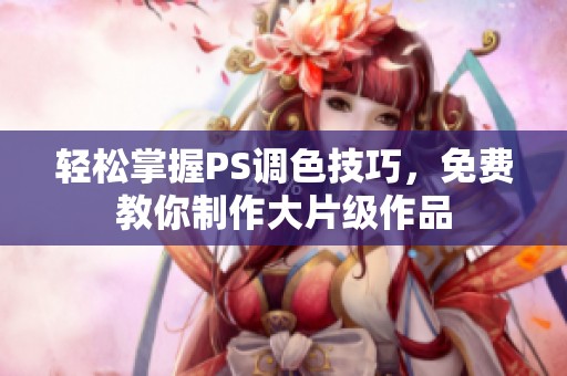轻松掌握PS调色技巧，免费教你制作大片级作品