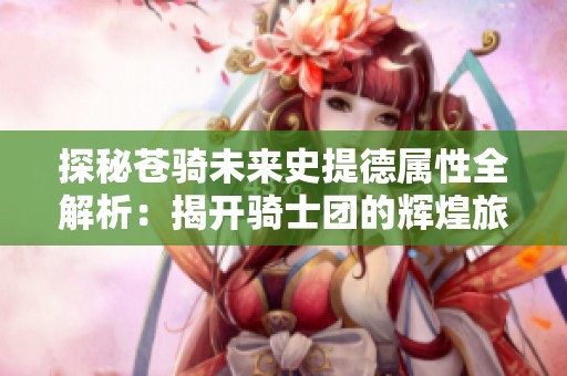 探秘苍骑未来史提德属性全解析：揭开骑士团的辉煌旅程