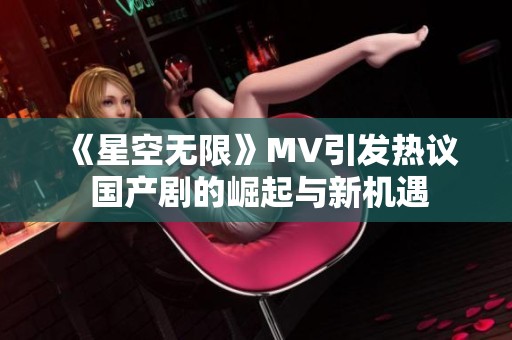 《星空无限》MV引发热议 国产剧的崛起与新机遇