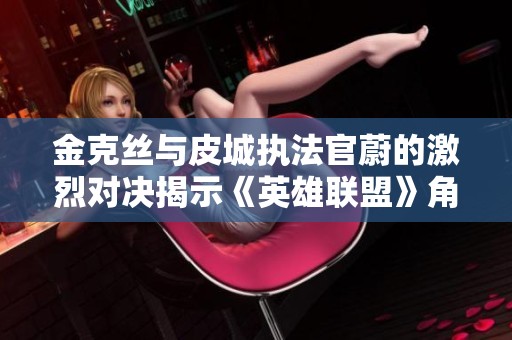金克丝与皮城执法官蔚的激烈对决揭示《英雄联盟》角色强弱之处