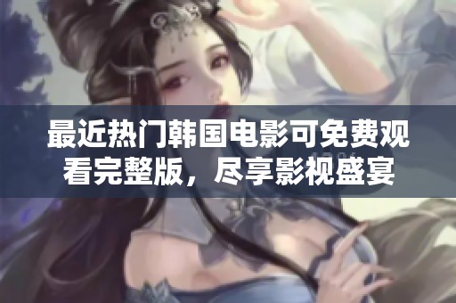 最近热门韩国电影可免费观看完整版，尽享影视盛宴