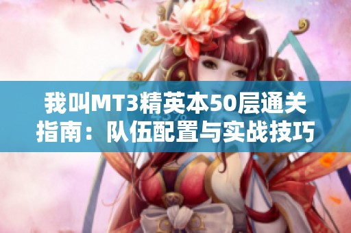 我叫MT3精英本50层通关指南：队伍配置与实战技巧全解析