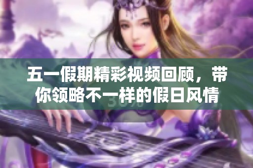五一假期精彩视频回顾，带你领略不一样的假日风情