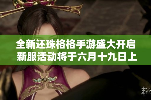全新还珠格格手游盛大开启 新服活动将于六月十九日上线