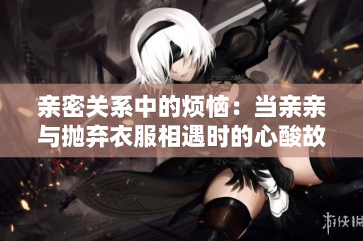 亲密关系中的烦恼：当亲亲与抛弃衣服相遇时的心酸故事