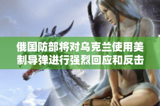 俄国防部将对乌克兰使用美制导弹进行强烈回应和反击