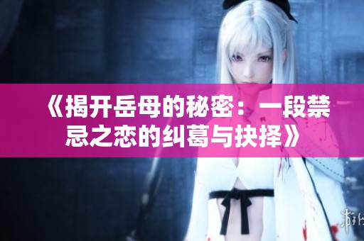《揭开岳母的秘密：一段禁忌之恋的纠葛与抉择》