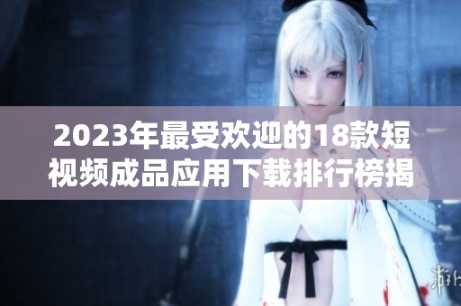 2023年最受欢迎的18款短视频成品应用下载排行榜揭秘