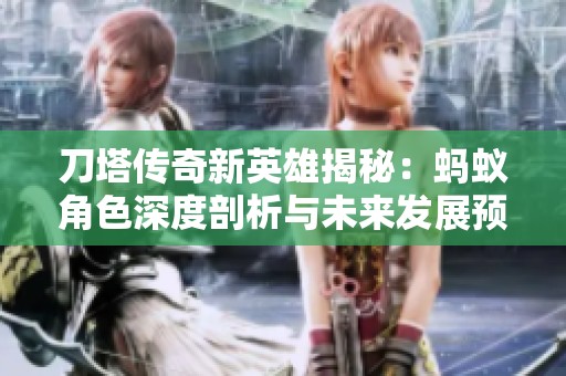 刀塔传奇新英雄揭秘：蚂蚁角色深度剖析与未来发展预测