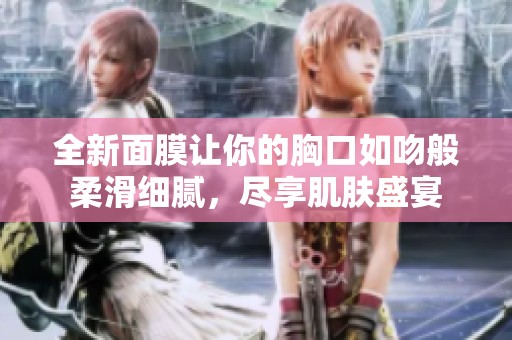 全新面膜让你的胸口如吻般柔滑细腻，尽享肌肤盛宴