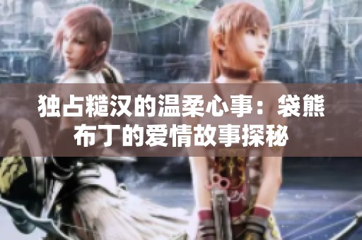 独占糙汉的温柔心事：袋熊布丁的爱情故事探秘
