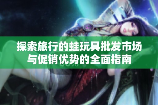 探索旅行的蛙玩具批发市场与促销优势的全面指南