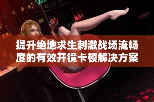 提升绝地求生刺激战场流畅度的有效开镜卡顿解决方案