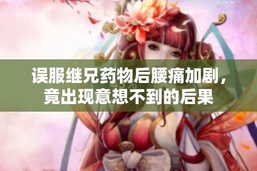 误服继兄药物后腰痛加剧，竟出现意想不到的后果