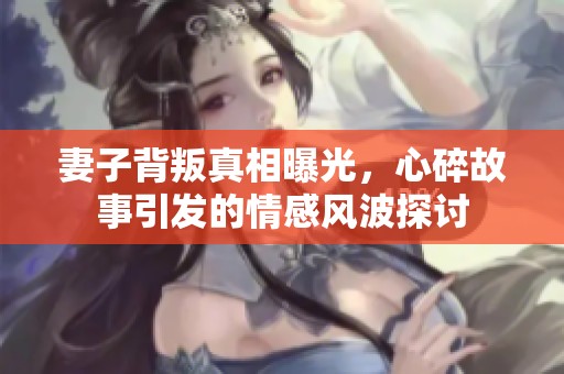 妻子背叛真相曝光，心碎故事引发的情感风波探讨