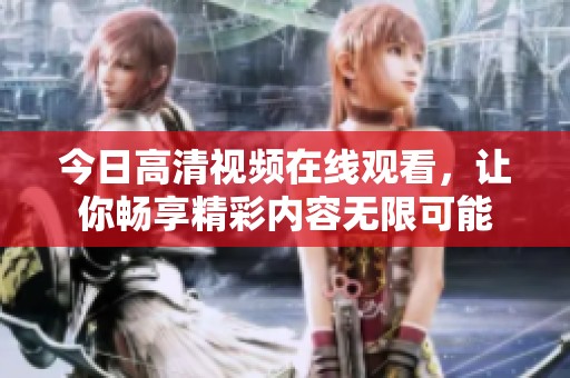 今日高清视频在线观看，让你畅享精彩内容无限可能