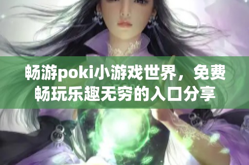 畅游poki小游戏世界，免费畅玩乐趣无穷的入口分享
