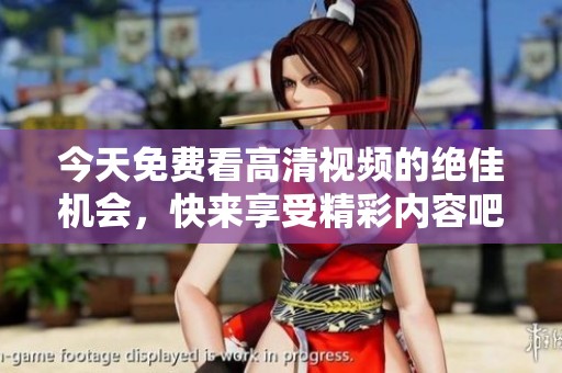 今天免费看高清视频的绝佳机会，快来享受精彩内容吧！