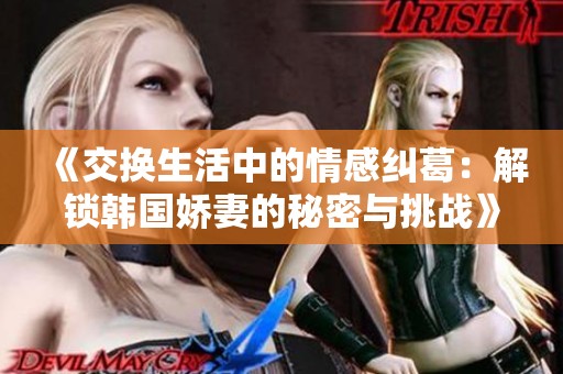 《交换生活中的情感纠葛：解锁韩国娇妻的秘密与挑战》
