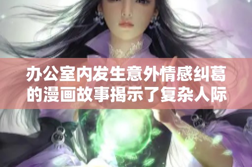 办公室内发生意外情感纠葛的漫画故事揭示了复杂人际关系