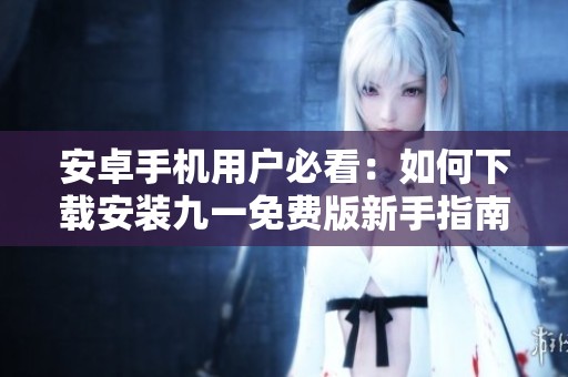 安卓手机用户必看：如何下载安装九一免费版新手指南