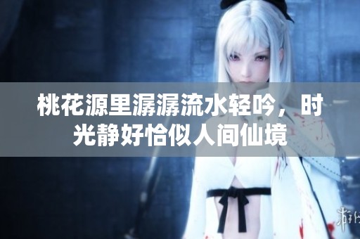桃花源里潺潺流水轻吟，时光静好恰似人间仙境