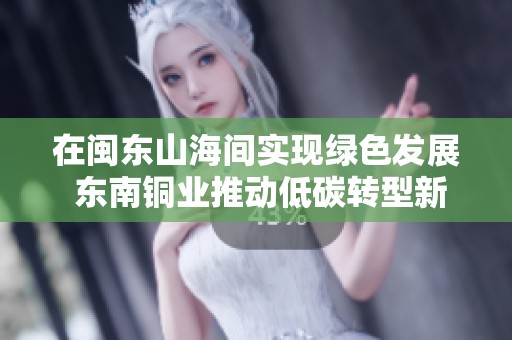 在闽东山海间实现绿色发展 东南铜业推动低碳转型新篇章