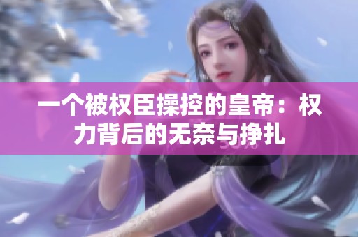 一个被权臣操控的皇帝：权力背后的无奈与挣扎