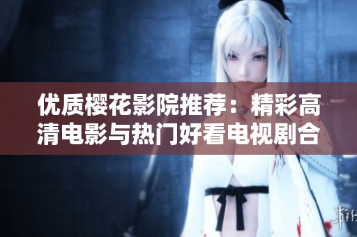 优质樱花影院推荐：精彩高清电影与热门好看电视剧合集