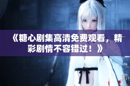《糖心剧集高清免费观看，精彩剧情不容错过！》