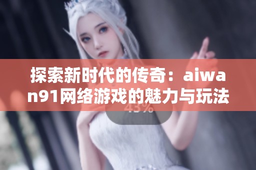 探索新时代的传奇：aiwan91网络游戏的魅力与玩法解析