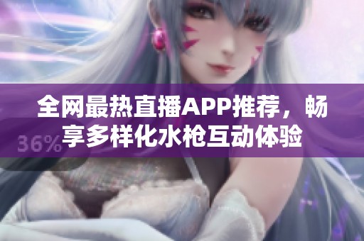全网最热直播APP推荐，畅享多样化水枪互动体验