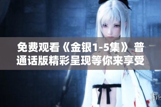 免费观看《金银1-5集》 普通话版精彩呈现等你来享受