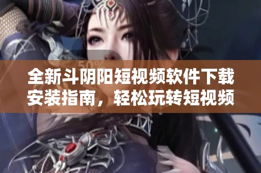 全新斗阴阳短视频软件下载安装指南，轻松玩转短视频世界