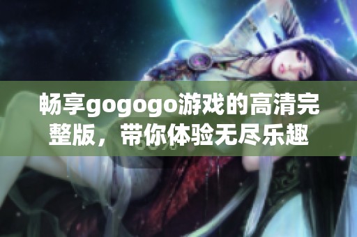 畅享gogogo游戏的高清完整版，带你体验无尽乐趣